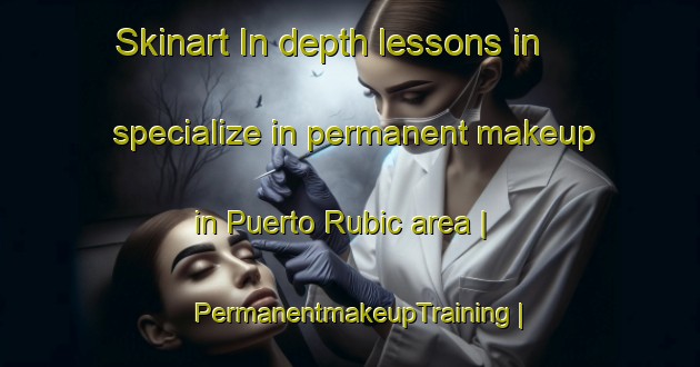 Skinart In-depth lessons in specialize in permanent makeup in Puerto Rubic area | PermanentmakeupTraining | PermanentmakeupClasses | SkinartTraining-Bolivia